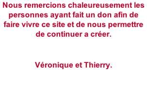 Nous remercions chaleureusement les personnes ayant fait un don afin de faire vivre ce site et de nous permettre de continuer a créer.  Véronique et Thierry.